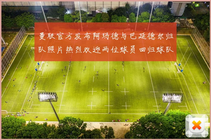 曼联官方发布阿玛德与巴延德尔归队照片热烈欢迎两位球员回归球队