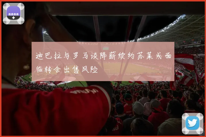 迪巴拉与罗马谈降薪续约苏莱或面临转会出售风险