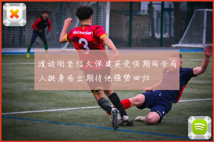 渡边刚坚信久保建英受伤期间会有人挺身而出期待他强势回归
