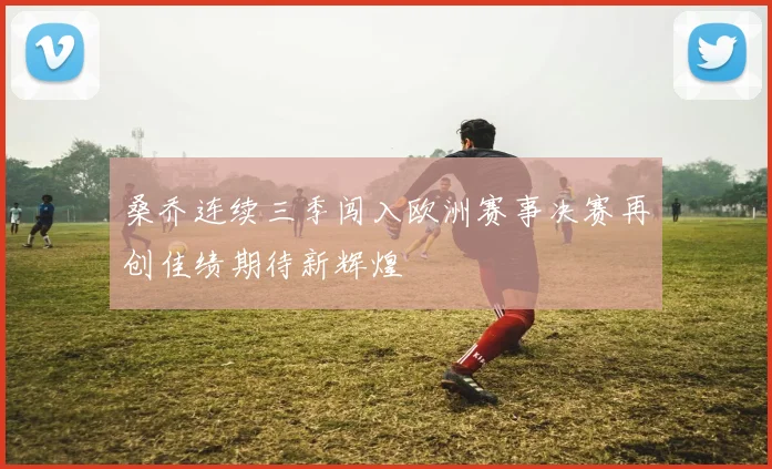 桑乔连续三季闯入欧洲赛事决赛再创佳绩期待新辉煌