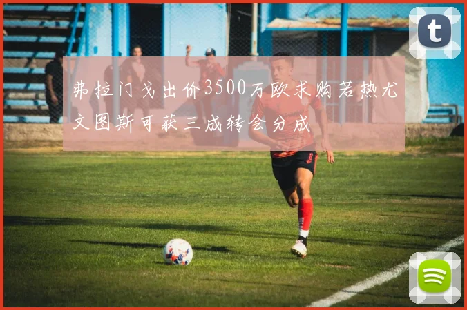 弗拉门戈出价3500万欧求购若热尤文图斯可获三成转会分成