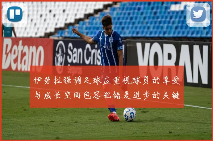 伊劳拉强调足球应重视球员的享受与成长空间包容犯错是进步的关键