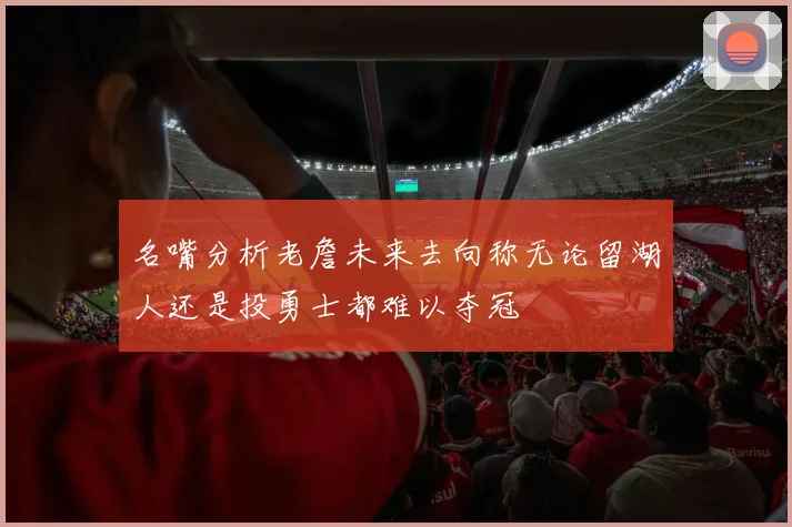 名嘴分析老詹未来去向称无论留湖人还是投勇士都难以夺冠