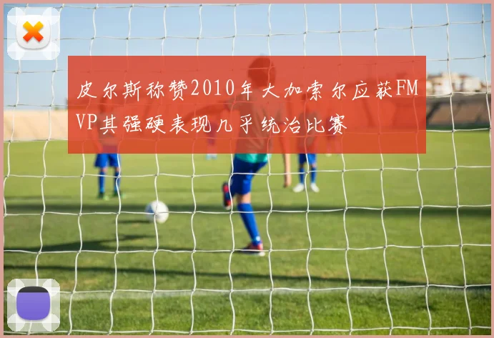 皮尔斯称赞2010年大加索尔应获FMVP其强硬表现几乎统治比赛