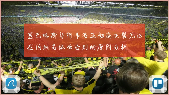 塞巴略斯与阿韦洛亚彻底决裂无法在伯纳乌体面告别的原因分析