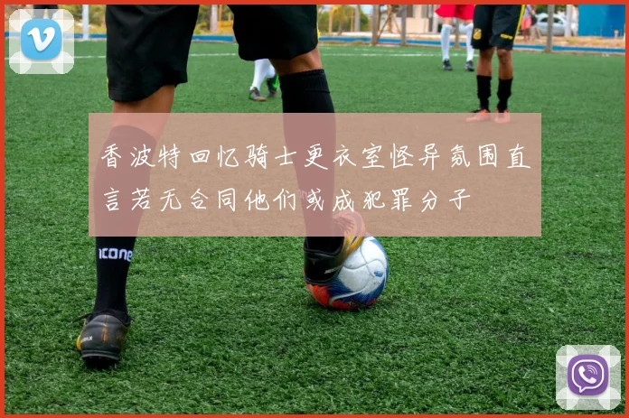 香波特回忆骑士更衣室怪异氛围直言若无合同他们或成犯罪分子