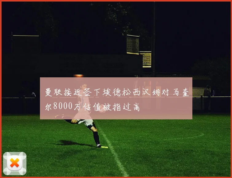 曼联接近签下埃德松西汉姆对马奎尔8000万估值被指过高
