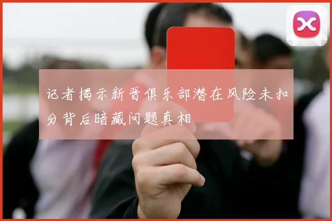 记者揭示新晋俱乐部潜在风险未扣分背后暗藏问题真相