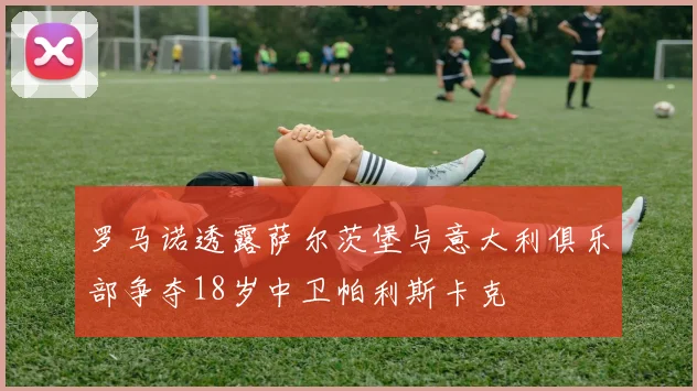 罗马诺透露萨尔茨堡与意大利俱乐部争夺18岁中卫帕利斯卡克