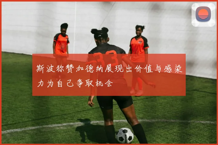斯波称赞加德纳展现出价值与感染力为自己争取机会
