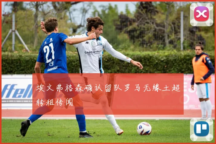 埃文弗格森确认留队罗马无缘土超转租传闻