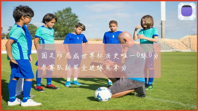 国足印尼成世界杯历史唯一0球0分参赛队新军全进球或拿分