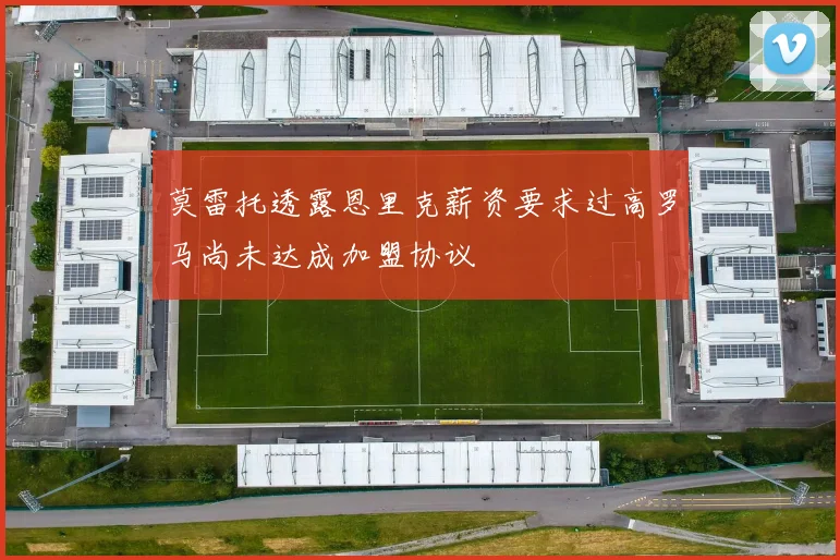 莫雷托透露恩里克薪资要求过高罗马尚未达成加盟协议