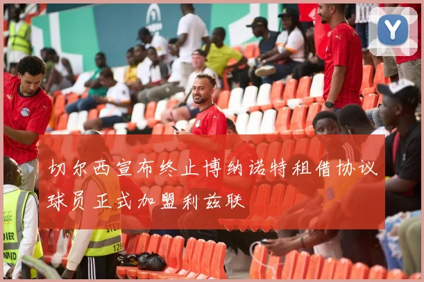 切尔西宣布终止博纳诺特租借协议球员正式加盟利兹联
