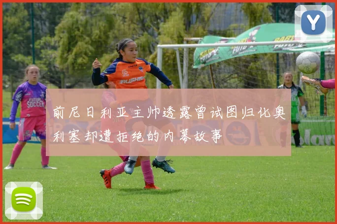 前尼日利亚主帅透露曾试图归化奥利塞却遭拒绝的内幕故事