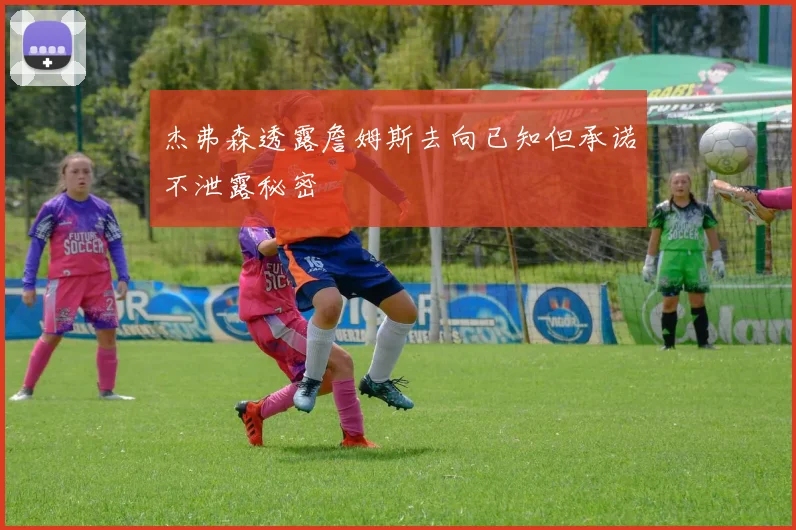 杰弗森透露詹姆斯去向已知但承诺不泄露秘密