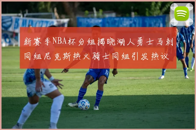 新赛季NBA杯分组揭晓湖人勇士马刺同组尼克斯热火骑士同组引发热议