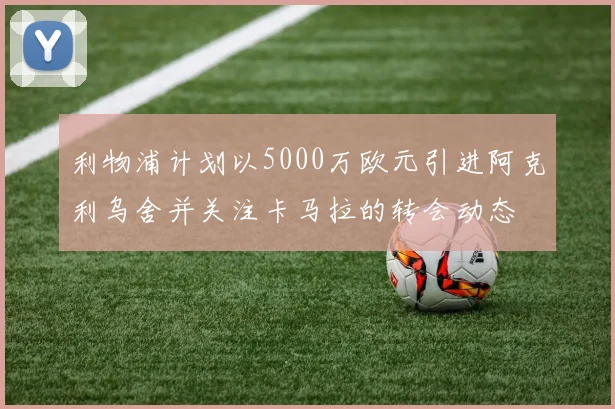 利物浦计划以5000万欧元引进阿克利乌舍并关注卡马拉的转会动态