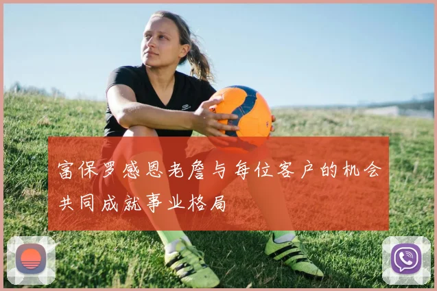 富保罗感恩老詹与每位客户的机会共同成就事业格局
