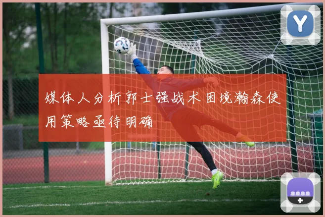 媒体人分析郭士强战术困境瀚森使用策略亟待明确