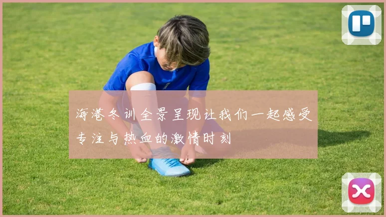 海港冬训全景呈现让我们一起感受专注与热血的激情时刻