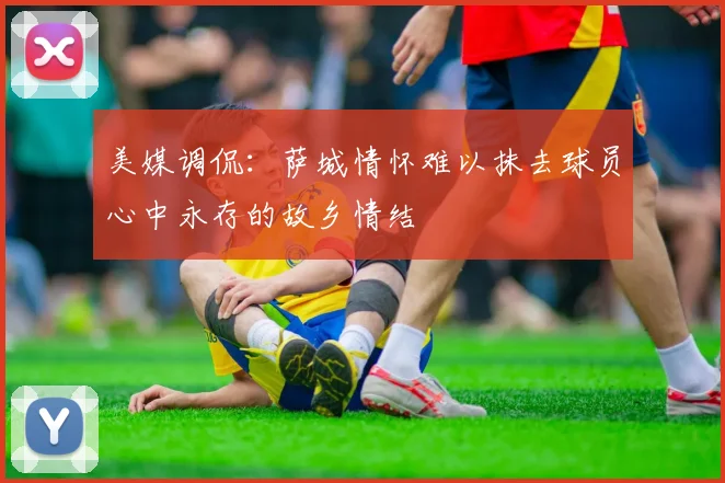 美媒调侃:萨城情怀难以抹去球员心中永存的故乡情结