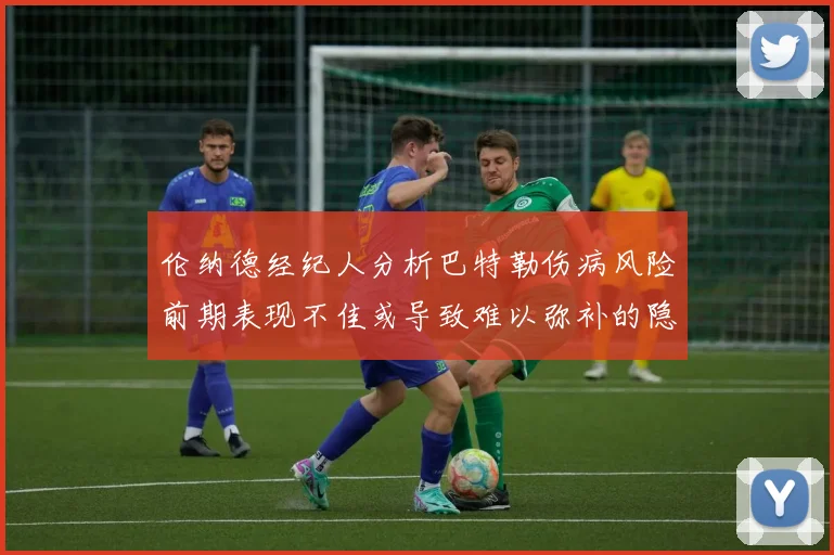 伦纳德经纪人分析巴特勒伤病风险前期表现不佳或导致难以弥补的隐患