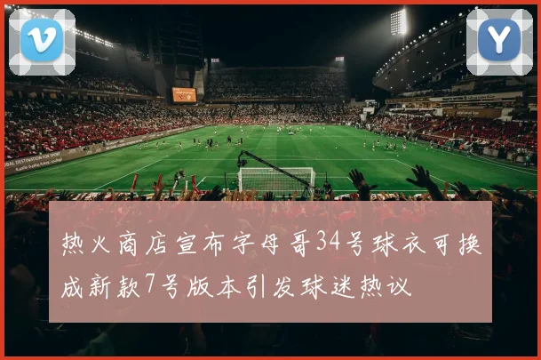 热火商店宣布字母哥34号球衣可换成新款7号版本引发球迷热议