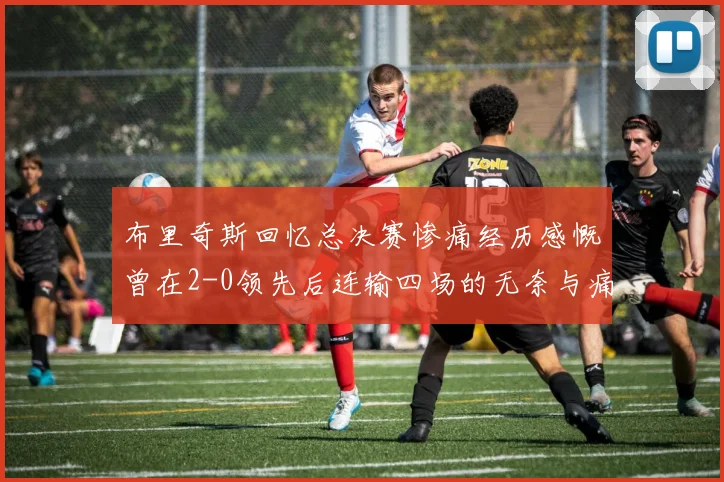 布里奇斯回忆总决赛惨痛经历感慨曾在2-0领先后连输四场的无奈与痛苦