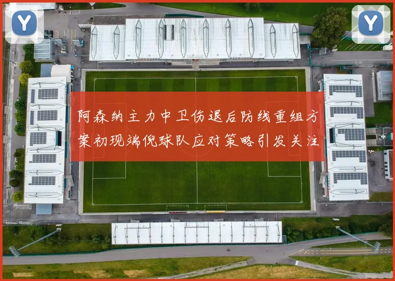 阿森纳主力中卫伤退后防线重组方案初现端倪球队应对策略引发关注
