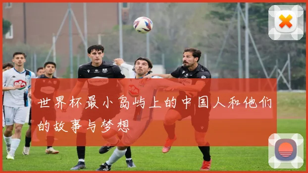世界杯最小岛屿上的中国人和他们的故事与梦想