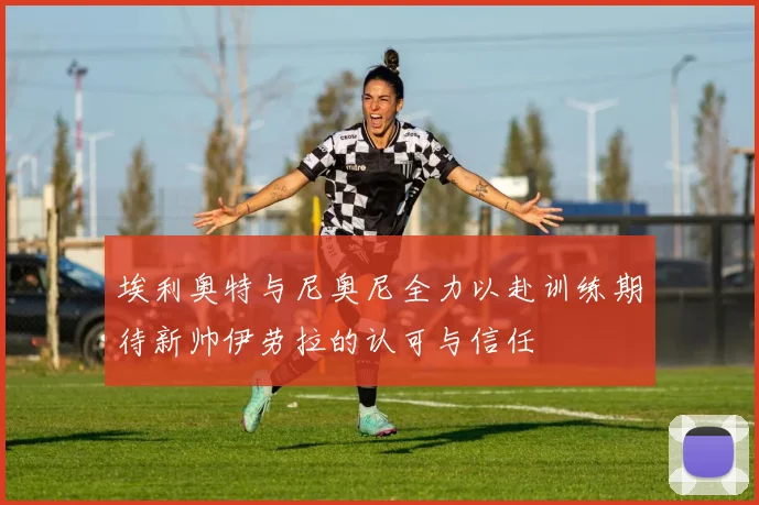 埃利奥特与尼奥尼全力以赴训练期待新帅伊劳拉的认可与信任