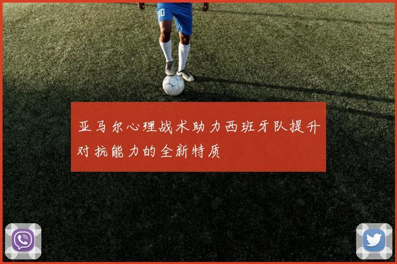 亚马尔心理战术助力西班牙队提升对抗能力的全新特质
