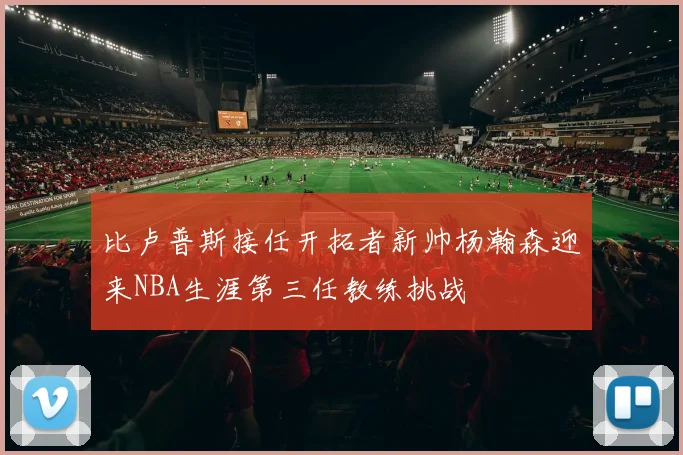 比卢普斯接任开拓者新帅杨瀚森迎来NBA生涯第三任教练挑战